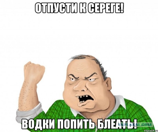 Отпусти к Сереге водки попить!