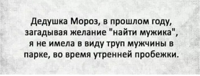 Я загадала мужчину. Дедушка Мороз в прошлом году загадывая желание найти мужика. Дедушка Мороз загадывает желание найти мужика я не имел в виду. Когда я загадывала найти мужика, я не имела ввиду мертвого в парке. Дедушка Мороз в прошлые годы я загадывала любовь и прочую ересь. Я загадала мужчину. Дедушка Мороз в прошлом году загадывая желание найти мужика. Дедушка Мороз загадывает желание найти мужика я не имел в виду. Когда я загадывала найти мужика, я не имела ввиду мертвого в парке. Дедушка Мороз в прошлые годы я загадывала любовь и прочую ересь.