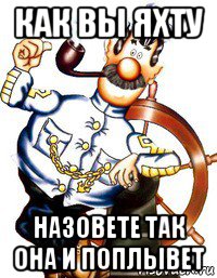 Пословица как корабль назовешь. Как назвать корабль. Приключения капитана врунгеля корабль беда. Как вы яхту назовете так она. Как вы лодку назовете так она и поплывет.