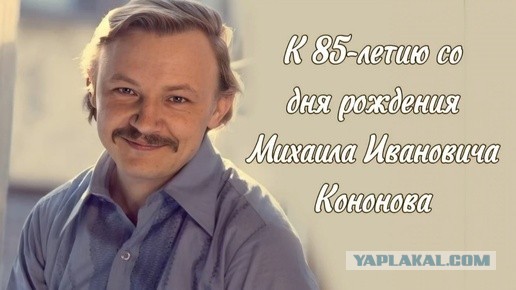 25 апреля Михаилу Кононову исполнилось бы 85.
