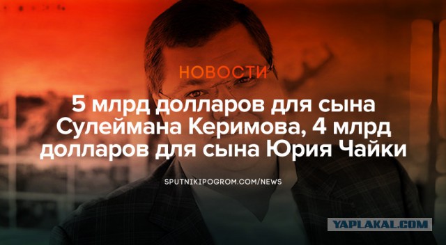 5 млрд долларов для сына Сулеймана Керимова, 4 млрд долларов для сына Юрия Чайки