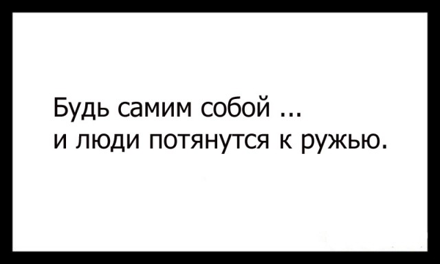 Будь самим собой и люди потянутся к ружью. Потянулся человек. Будь собой и люди к тебе потянутся. Будь проще и люди потянутся.