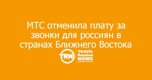 МТС сделал бесплатными звонки для своих клиентов, находящихся на территории Ближнего Востока